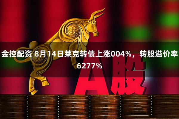金控配资 8月14日莱克转债上涨004%，转股溢价率6277%
