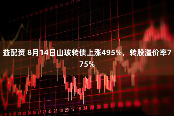 益配资 8月14日山玻转债上涨495%，转股溢价率775%