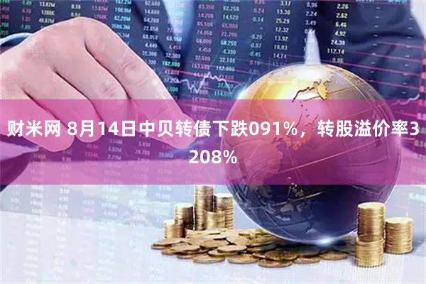 财米网 8月14日中贝转债下跌091%，转股溢价率3208%