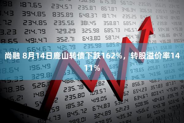 尚融 8月14日鹿山转债下跌162%，转股溢价率1411%