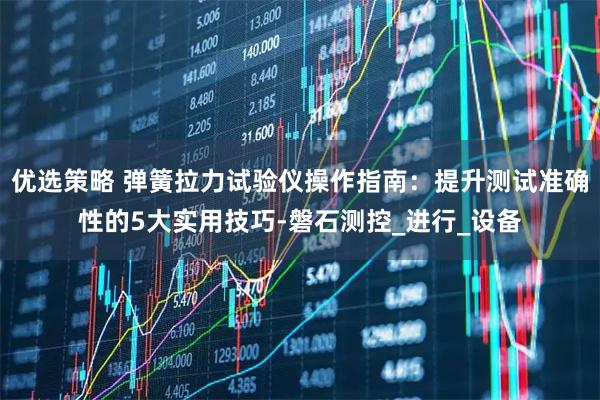 优选策略 弹簧拉力试验仪操作指南：提升测试准确性的5大实用技巧-磐石测控_进行_设备