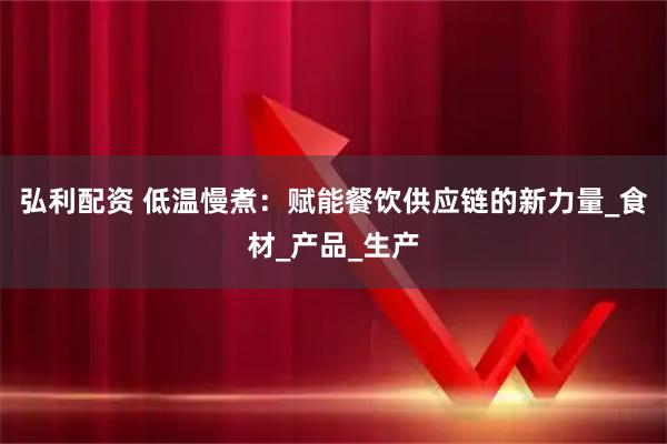 弘利配资 低温慢煮：赋能餐饮供应链的新力量_食材_产品_生产