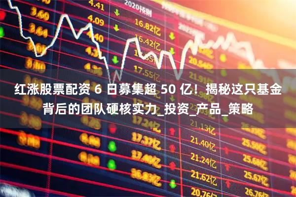 红涨股票配资 6 日募集超 50 亿！揭秘这只基金背后的团队硬核实力_投资_产品_策略