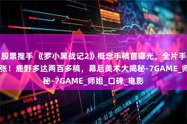 股票推手 《罗小黑战记2》概念手稿首曝光，全片手绘原画超20万张！鹿野多达两百多稿，幕后美术大揭秘-7GAME_师姐_口碑_电影