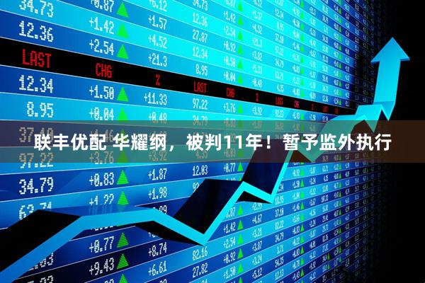 联丰优配 华耀纲，被判11年！暂予监外执行
