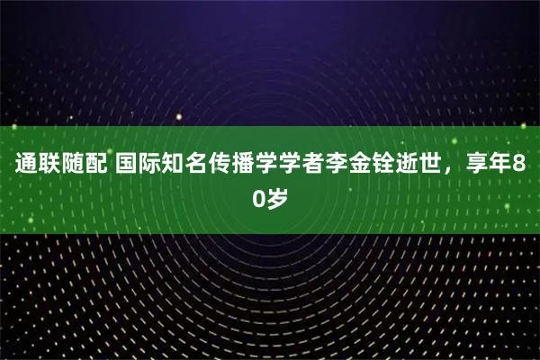 通联随配 国际知名传播学学者李金铨逝世，享年80岁