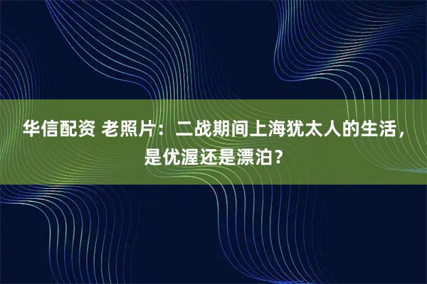 华信配资 老照片：二战期间上海犹太人的生活，是优渥还是漂泊？