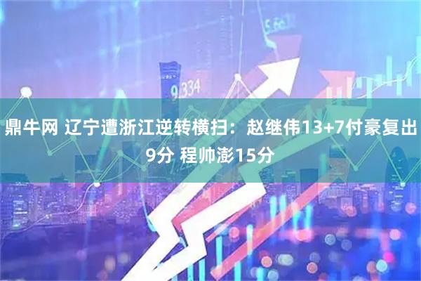 鼎牛网 辽宁遭浙江逆转横扫：赵继伟13+7付豪复出9分 程帅澎15分
