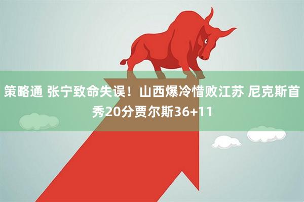 策略通 张宁致命失误！山西爆冷惜败江苏 尼克斯首秀20分贾尔斯36+11