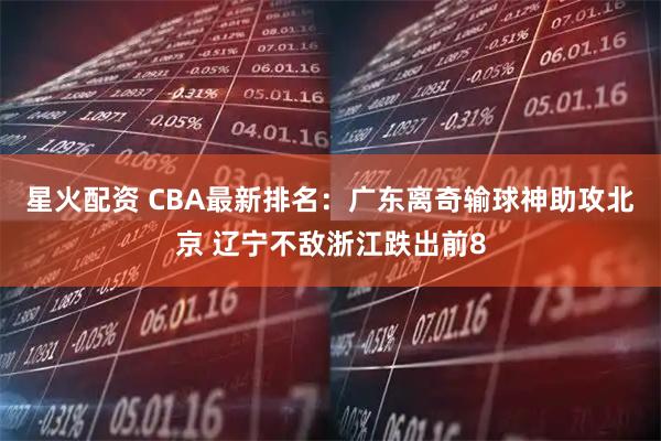 星火配资 CBA最新排名：广东离奇输球神助攻北京 辽宁不敌浙江跌出前8