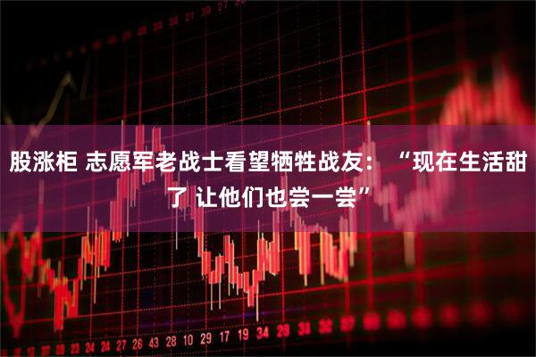 股涨柜 志愿军老战士看望牺牲战友： “现在生活甜了 让他们也尝一尝”