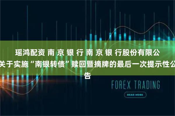 瑶鸿配资 南 京 银 行 南 京 银 行股份有限公司关于实施“南银转债”赎回暨摘牌的最后一次提示性公告