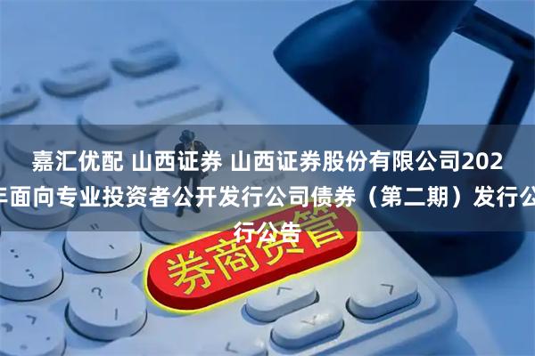 嘉汇优配 山西证券 山西证券股份有限公司2025年面向专业投资者公开发行公司债券（第二期）发行公告