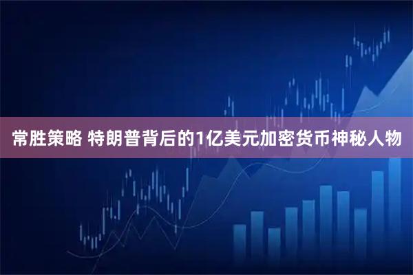 常胜策略 特朗普背后的1亿美元加密货币神秘人物