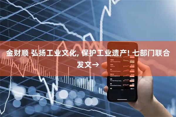 金财顺 弘扬工业文化, 保护工业遗产! 七部门联合发文→