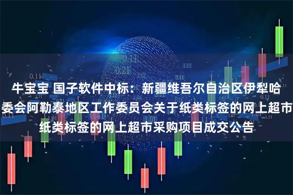 牛宝宝 国子软件中标：新疆维吾尔自治区伊犁哈萨克自治州人大常委会阿勒泰地区工作委员会关于纸类标签的网上超市采购项目成交公告