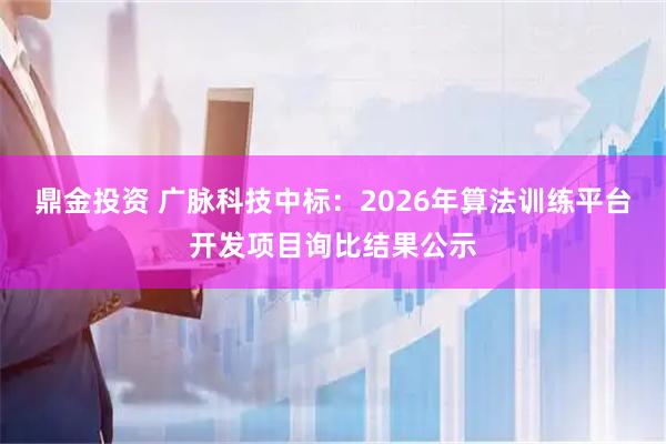 鼎金投资 广脉科技中标：2026年算法训练平台开发项目询比结果公示