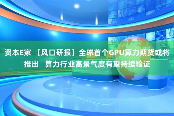 资本E家 【风口研报】全球首个GPU算力期货或将推出 算力行业高景气度有望持续验证