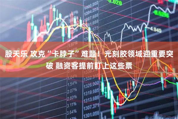 股天乐 攻克“卡脖子”难题！光刻胶领域迎重要突破 融资客提前盯上这些票