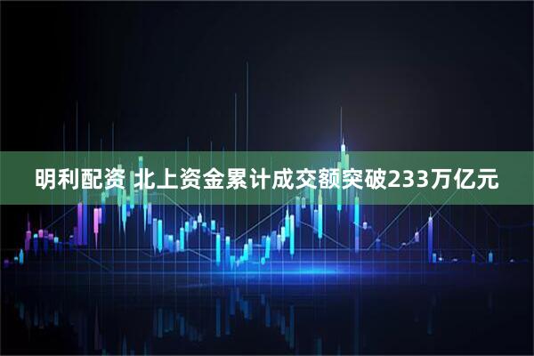 明利配资 北上资金累计成交额突破233万亿元