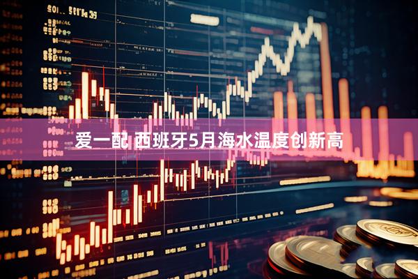爱一配 西班牙5月海水温度创新高