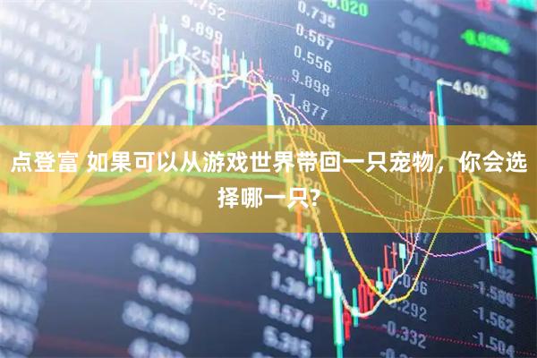 点登富 如果可以从游戏世界带回一只宠物,你会选择哪一只?