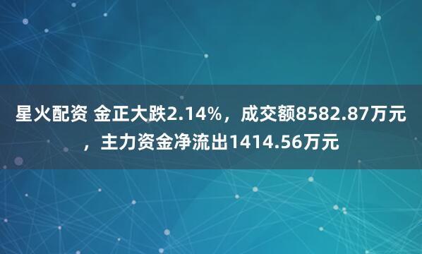 星火配资 金正大跌2.14%，成交额8582.87万元，主力资金净流出1414.56万元