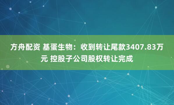 方舟配资 基蛋生物：收到转让尾款3407.83万元 控股子公司股权转让完成