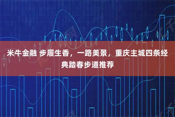 米牛金融 步履生香，一路美景，重庆主城四条经典踏春步道推荐