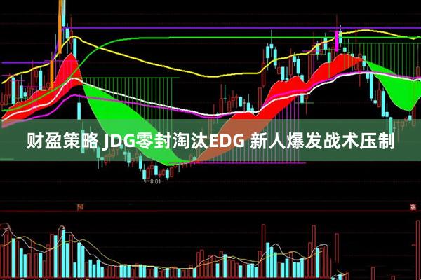 财盈策略 JDG零封淘汰EDG 新人爆发战术压制