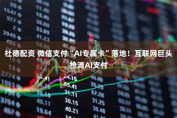 杜德配资 微信支付“AI专属卡”落地！互联网巨头抢滩AI支付