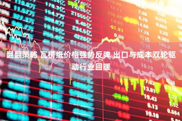 翻翻策略 瓦楞纸价格强势反弹 出口与成本双轮驱动行业回暖