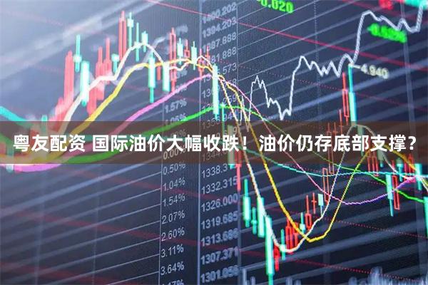 粤友配资 国际油价大幅收跌！油价仍存底部支撑？