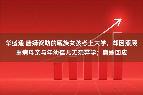 华盛通 唐嫣资助的藏族女孩考上大学，却因照顾重病母亲与年幼侄儿无奈弃学；唐嫣回应