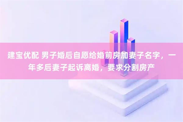 建宝优配 男子婚后自愿给婚前房加妻子名字，一年多后妻子起诉离婚，要求分割房产