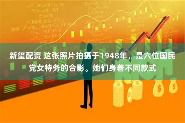 新玺配资 这张照片拍摄于1948年，是六位国民党女特务的合影。她们身着不同款式