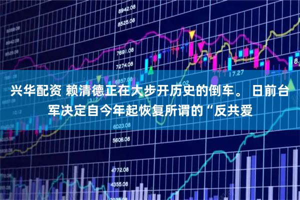 兴华配资 赖清德正在大步开历史的倒车。 日前台军决定自今年起恢复所谓的“反共爱